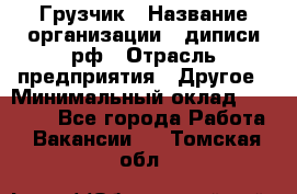 Грузчик › Название организации ­ диписи.рф › Отрасль предприятия ­ Другое › Минимальный оклад ­ 13 500 - Все города Работа » Вакансии   . Томская обл.